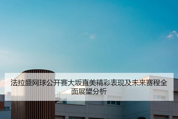 法拉盛网球公开赛大坂直美精彩表现及未来赛程全面展望分析