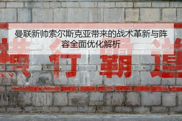 曼联新帅索尔斯克亚带来的战术革新与阵容全面优化解析