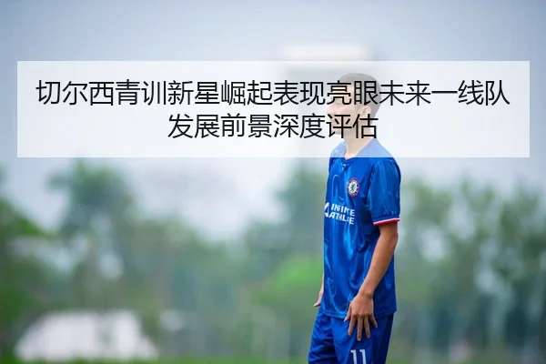 切尔西青训新星崛起表现亮眼未来一线队发展前景深度评估