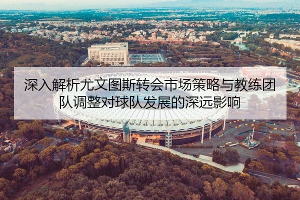 深入解析尤文图斯转会市场策略与教练团队调整对球队发展的深远影响