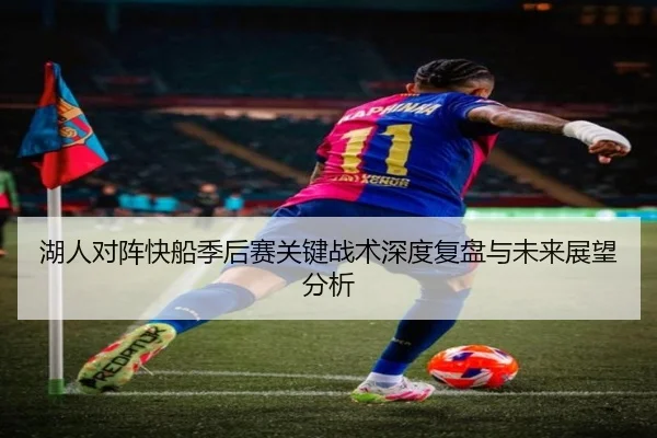 湖人对阵快船季后赛关键战术深度复盘与未来展望分析