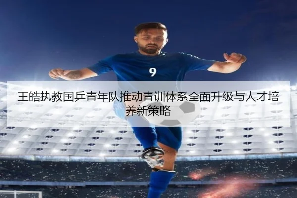 王皓执教国乒青年队推动青训体系全面升级与人才培养新策略